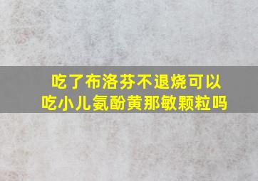 吃了布洛芬不退烧可以吃小儿氨酚黄那敏颗粒吗