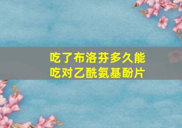 吃了布洛芬多久能吃对乙酰氨基酚片