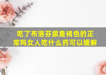 吃了布洛芬尿是褐色的正常吗女人吃什么药可以缓解