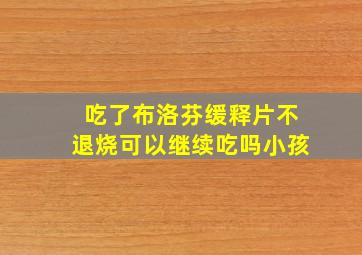 吃了布洛芬缓释片不退烧可以继续吃吗小孩