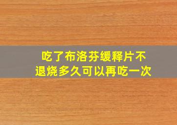 吃了布洛芬缓释片不退烧多久可以再吃一次