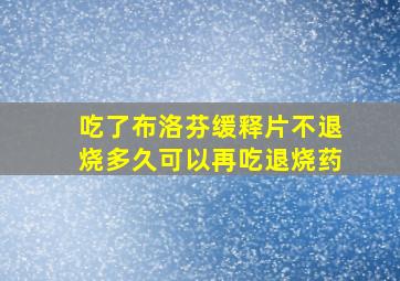 吃了布洛芬缓释片不退烧多久可以再吃退烧药