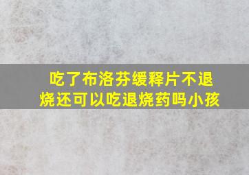 吃了布洛芬缓释片不退烧还可以吃退烧药吗小孩