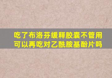 吃了布洛芬缓释胶囊不管用可以再吃对乙酰胺基酚片吗