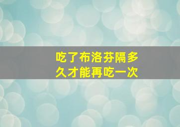 吃了布洛芬隔多久才能再吃一次