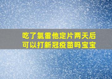 吃了氯雷他定片两天后可以打新冠疫苗吗宝宝