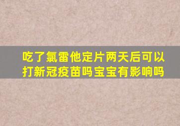 吃了氯雷他定片两天后可以打新冠疫苗吗宝宝有影响吗