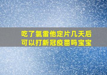 吃了氯雷他定片几天后可以打新冠疫苗吗宝宝