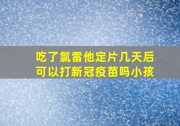 吃了氯雷他定片几天后可以打新冠疫苗吗小孩