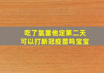 吃了氯雷他定第二天可以打新冠疫苗吗宝宝