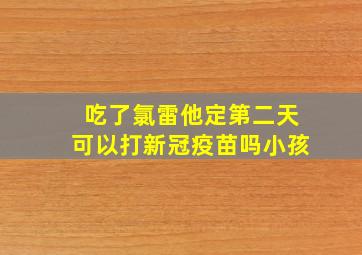 吃了氯雷他定第二天可以打新冠疫苗吗小孩