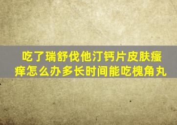 吃了瑞舒伐他汀钙片皮肤瘙痒怎么办多长时间能吃槐角丸