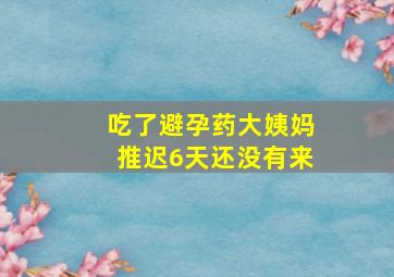 吃了避孕药大姨妈推迟6天还没有来