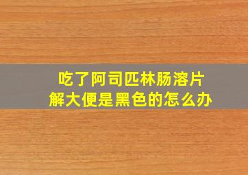 吃了阿司匹林肠溶片解大便是黑色的怎么办