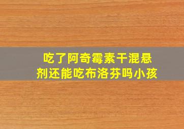 吃了阿奇霉素干混悬剂还能吃布洛芬吗小孩