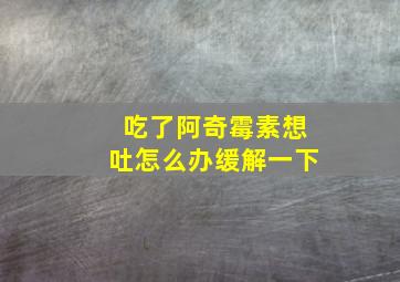 吃了阿奇霉素想吐怎么办缓解一下