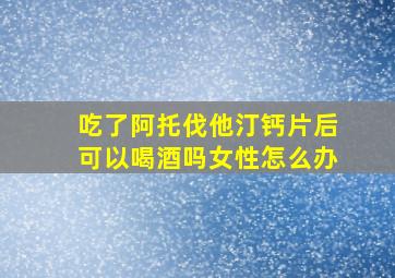 吃了阿托伐他汀钙片后可以喝酒吗女性怎么办