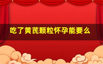 吃了黄芪颗粒怀孕能要么