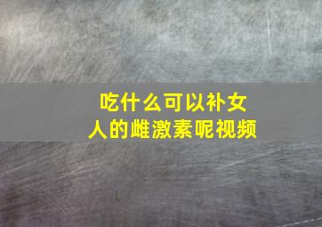 吃什么可以补女人的雌激素呢视频