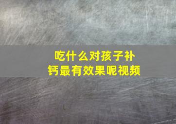 吃什么对孩子补钙最有效果呢视频