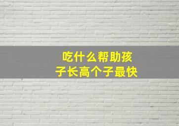 吃什么帮助孩子长高个子最快