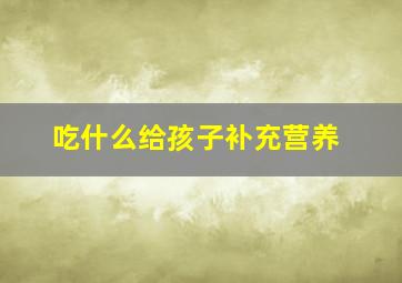 吃什么给孩子补充营养