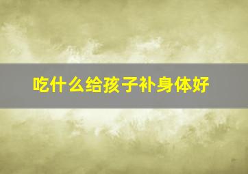 吃什么给孩子补身体好