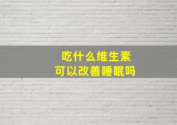 吃什么维生素可以改善睡眠吗