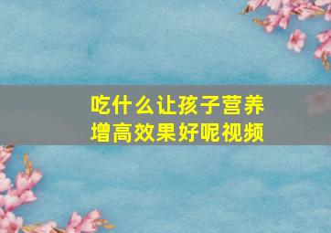 吃什么让孩子营养增高效果好呢视频