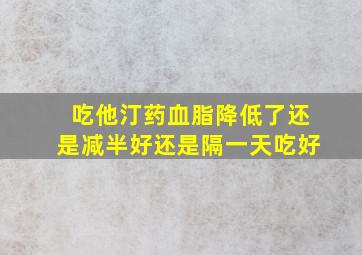 吃他汀药血脂降低了还是减半好还是隔一天吃好