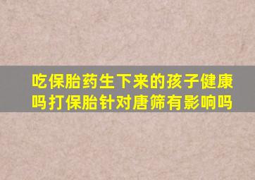 吃保胎药生下来的孩子健康吗打保胎针对唐筛有影响吗