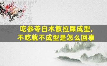 吃参苓白术散拉屎成型,不吃就不成型是怎么回事