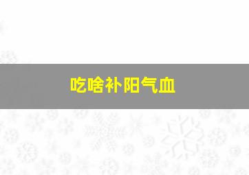 吃啥补阳气血