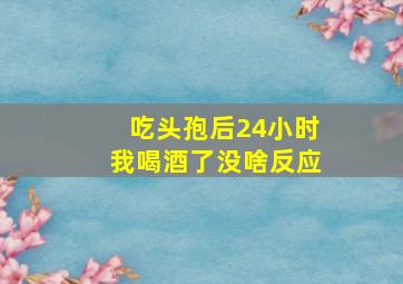 吃头孢后24小时我喝酒了没啥反应