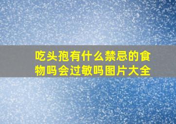 吃头孢有什么禁忌的食物吗会过敏吗图片大全