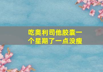 吃奥利司他胶囊一个星期了一点没瘦