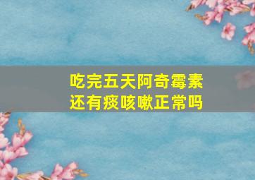 吃完五天阿奇霉素还有痰咳嗽正常吗