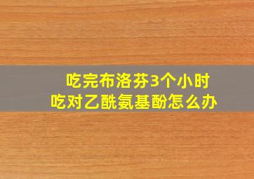 吃完布洛芬3个小时吃对乙酰氨基酚怎么办