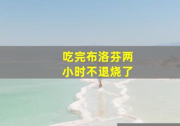 吃完布洛芬两小时不退烧了