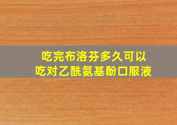 吃完布洛芬多久可以吃对乙酰氨基酚口服液