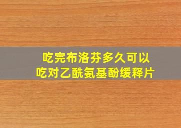 吃完布洛芬多久可以吃对乙酰氨基酚缓释片