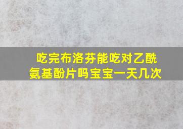 吃完布洛芬能吃对乙酰氨基酚片吗宝宝一天几次