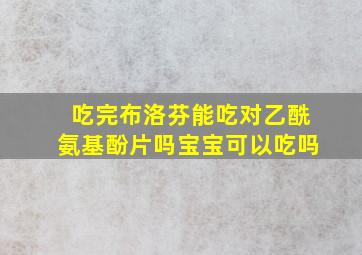 吃完布洛芬能吃对乙酰氨基酚片吗宝宝可以吃吗