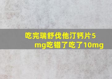 吃完瑞舒伐他汀钙片5mg吃错了吃了10mg