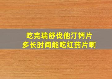 吃完瑞舒伐他汀钙片多长时间能吃红药片啊