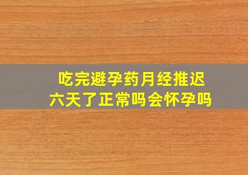 吃完避孕药月经推迟六天了正常吗会怀孕吗