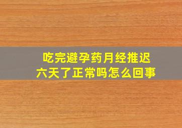 吃完避孕药月经推迟六天了正常吗怎么回事