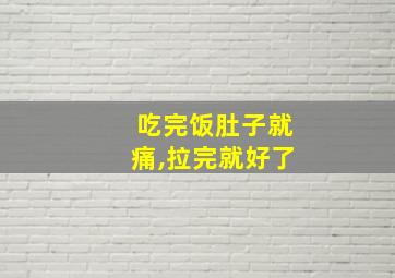 吃完饭肚子就痛,拉完就好了