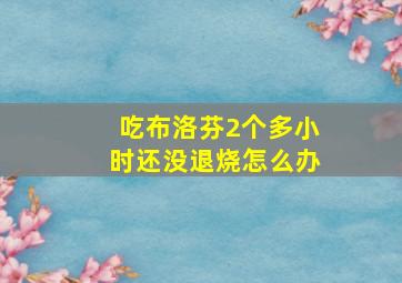 吃布洛芬2个多小时还没退烧怎么办