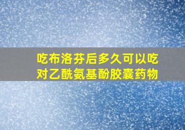 吃布洛芬后多久可以吃对乙酰氨基酚胶囊药物